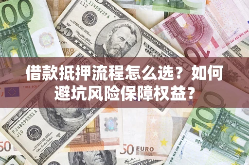 北京借款抵押流程怎么选？如何避坑风险保障权益？