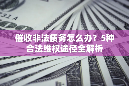 北京催收非法债务怎么办？5种合法维权途径全解析