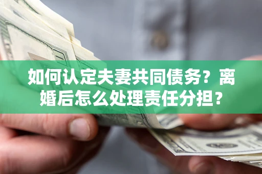 北京如何认定夫妻共同债务？离婚后怎么处理责任分担？