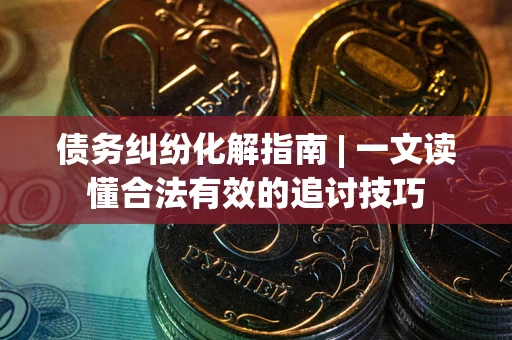 北京债务纠纷化解指南 | 一文读懂合法有效的追讨技巧