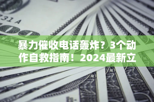 北京暴力催收电话轰炸？3个动作自救指南！2024最新立案标准全解析