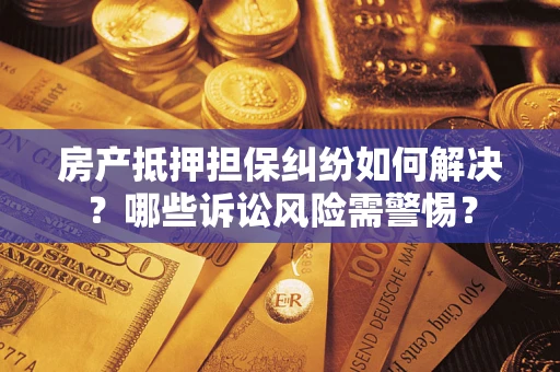 北京房产抵押担保纠纷如何解决？哪些诉讼风险需警惕？