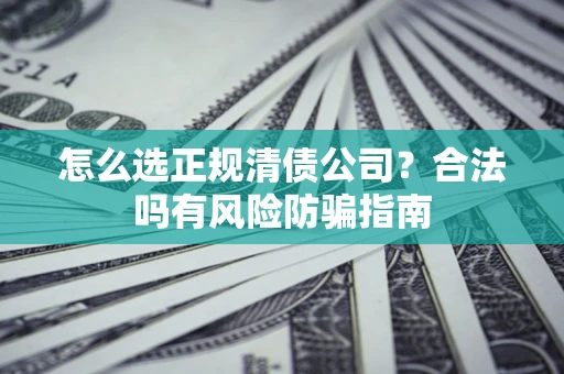 北京怎么选正规清债公司？合法吗有风险防骗指南
