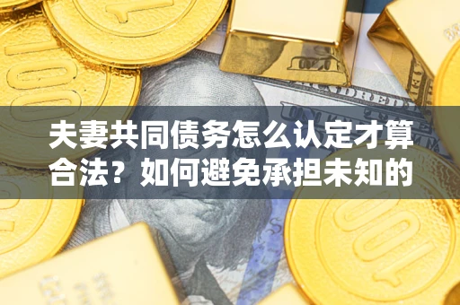 北京夫妻共同债务怎么认定才算合法？如何避免承担未知的债务风险？