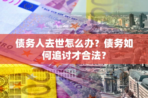 北京债务人去世怎么办？债务如何追讨才合法？