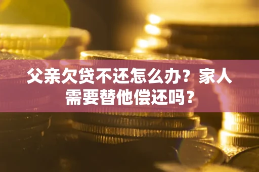 北京父亲欠贷不还怎么办？家人需要替他偿还吗？