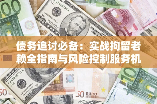 北京债务追讨必备：实战拘留老赖全指南与风险控制服务机构推荐