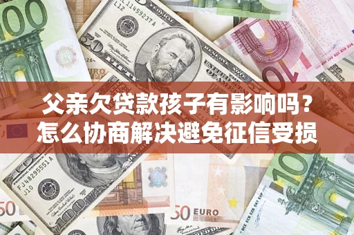 北京父亲欠贷款孩子有影响吗？怎么协商解决避免征信受损？