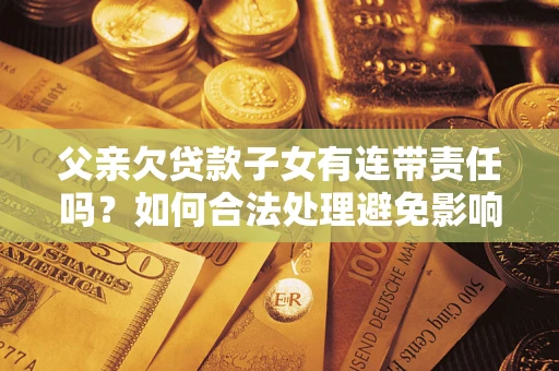 北京父亲欠贷款子女有连带责任吗？如何合法处理避免影响？