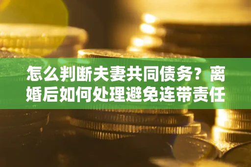 北京怎么判断夫妻共同债务？离婚后如何处理避免连带责任？