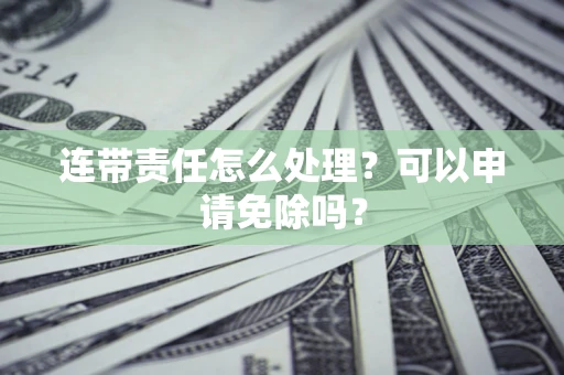 北京连带责任怎么处理？可以申请免除吗？