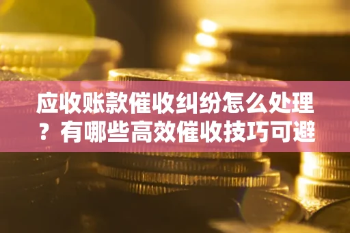 北京应收账款催收纠纷怎么处理？有哪些高效催收技巧可避免坏账？