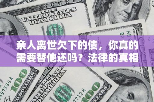 北京亲人离世欠下的债，你真的需要替他还吗？法律的真相或许与你想的不一样